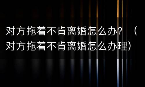 对方拖着不肯离婚怎么办？（对方拖着不肯离婚怎么办理）