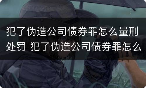 犯了伪造公司债券罪怎么量刑处罚 犯了伪造公司债券罪怎么量刑处罚呢