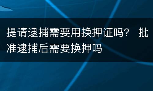 提请逮捕需要用换押证吗？ 批准逮捕后需要换押吗