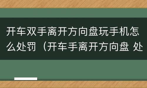 开车双手离开方向盘玩手机怎么处罚（开车手离开方向盘 处罚）