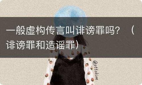 一般虚构传言叫诽谤罪吗？（诽谤罪和造谣罪）