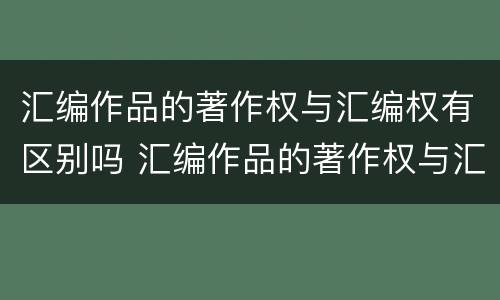 汇编作品的著作权与汇编权有区别吗 汇编作品的著作权与汇编权有区别吗为什么
