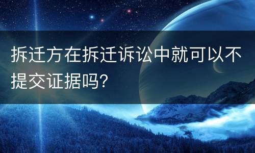 拆迁方在拆迁诉讼中就可以不提交证据吗？