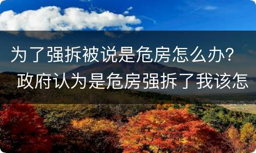 为了强拆被说是危房怎么办？ 政府认为是危房强拆了我该怎么办