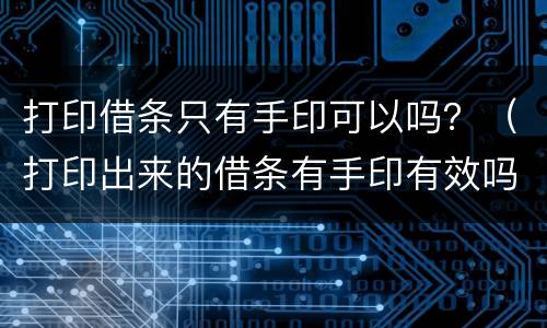 打印借条只有手印可以吗？（打印出来的借条有手印有效吗）