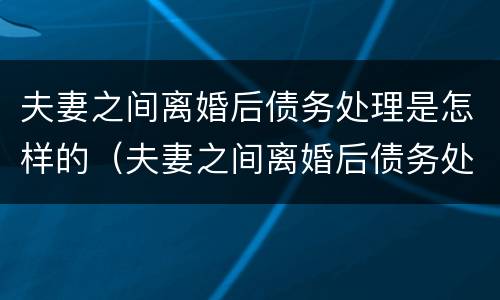 夫妻之间离婚后债务处理是怎样的（夫妻之间离婚后债务处理是怎样的程序）