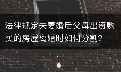 法律规定夫妻婚后父母出资购买的房屋离婚时如何分割？