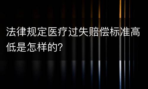 法律规定医疗过失赔偿标准高低是怎样的？
