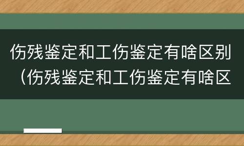 伤残鉴定和工伤鉴定有啥区别（伤残鉴定和工伤鉴定有啥区别呢）