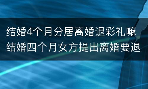 结婚4个月分居离婚退彩礼嘛 结婚四个月女方提出离婚要退彩礼吗