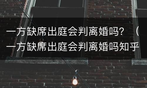 一方缺席出庭会判离婚吗？（一方缺席出庭会判离婚吗知乎）
