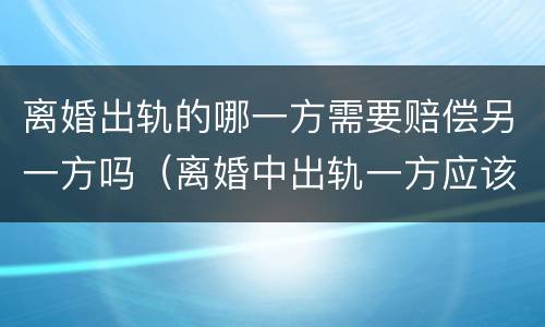 离婚出轨的哪一方需要赔偿另一方吗（离婚中出轨一方应该给予什么处罚）