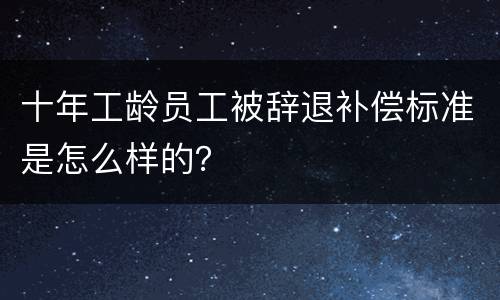 十年工龄员工被辞退补偿标准是怎么样的？