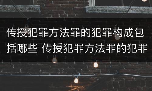 传授犯罪方法罪的犯罪构成包括哪些 传授犯罪方法罪的犯罪构成包括哪些内容