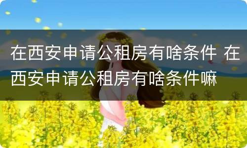 在西安申请公租房有啥条件 在西安申请公租房有啥条件嘛