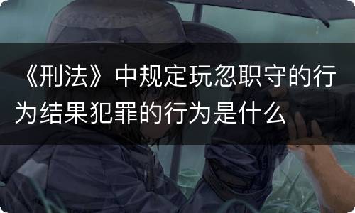 《刑法》中规定玩忽职守的行为结果犯罪的行为是什么