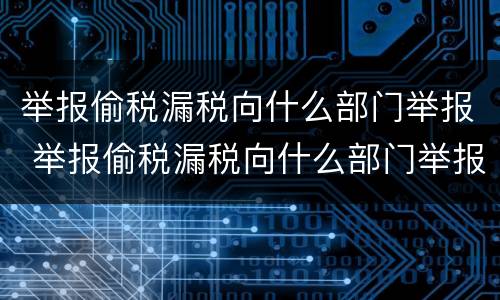 举报偷税漏税向什么部门举报 举报偷税漏税向什么部门举报电话