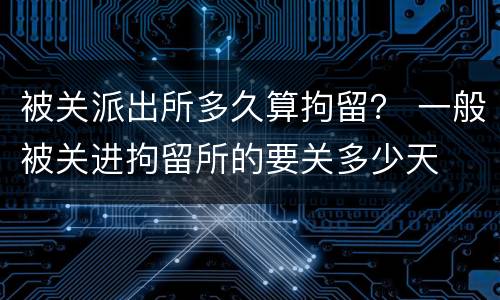 被关派出所多久算拘留？ 一般被关进拘留所的要关多少天