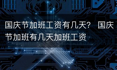 国庆节加班工资有几天？ 国庆节加班有几天加班工资