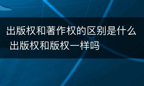 出版权和著作权的区别是什么 出版权和版权一样吗