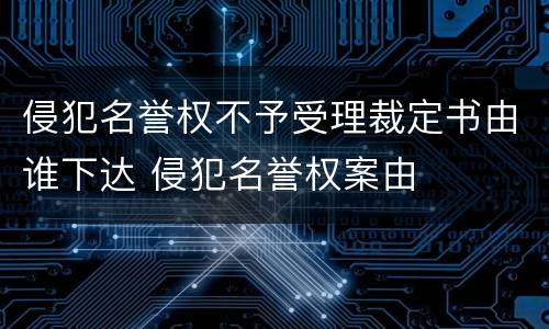 侵犯名誉权不予受理裁定书由谁下达 侵犯名誉权案由