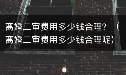 离婚二审费用多少钱合理？（离婚二审费用多少钱合理呢）