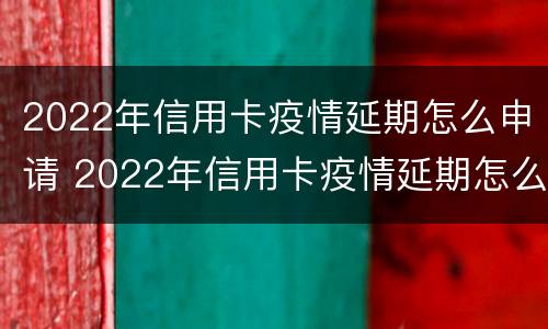 2022年信用卡疫情延期怎么申请 2022年信用卡疫情延期怎么申请呢