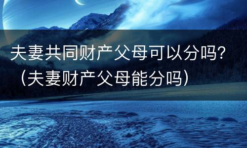 夫妻共同财产父母可以分吗？（夫妻财产父母能分吗）