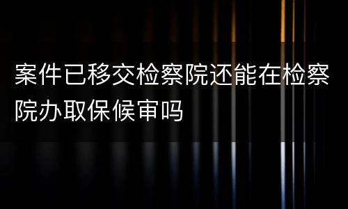 案件已移交检察院还能在检察院办取保候审吗