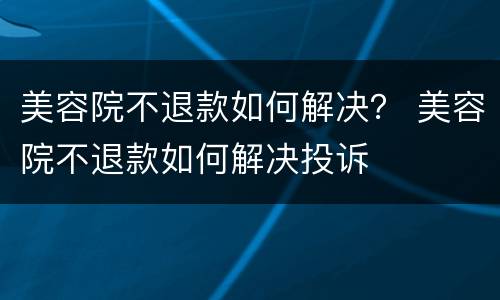 美容院不退款如何解决？ 美容院不退款如何解决投诉