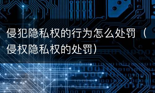侵犯隐私权的行为怎么处罚（侵权隐私权的处罚）