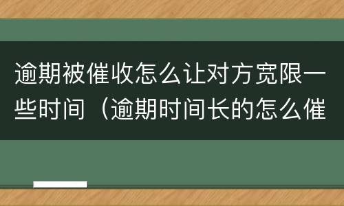 逾期被催收怎么让对方宽限一些时间（逾期时间长的怎么催收）