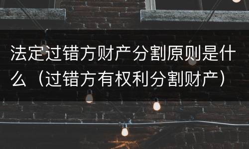 法定过错方财产分割原则是什么（过错方有权利分割财产）