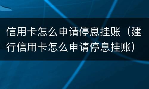 信用卡怎么申请停息挂账（建行信用卡怎么申请停息挂账）