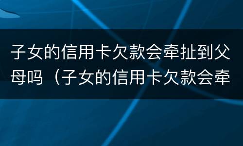 子女的信用卡欠款会牵扯到父母吗（子女的信用卡欠款会牵扯到父母吗怎么办）