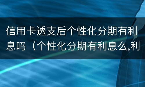 信用卡透支后个性化分期有利息吗（个性化分期有利息么,利息怎么收?）