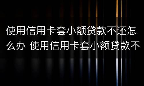 使用信用卡套小额贷款不还怎么办 使用信用卡套小额贷款不还怎么办理