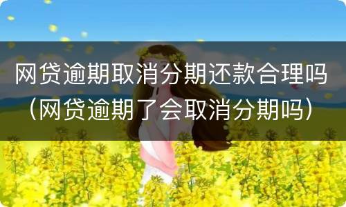 网贷逾期取消分期还款合理吗（网贷逾期了会取消分期吗）