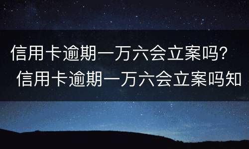 信用卡逾期一万六会立案吗？ 信用卡逾期一万六会立案吗知乎