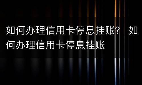 如何办理信用卡停息挂账？ 如何办理信用卡停息挂账