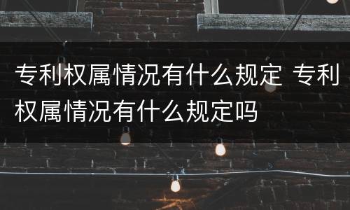 专利权属情况有什么规定 专利权属情况有什么规定吗