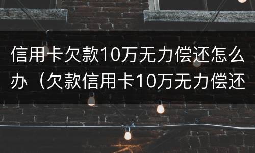 信用卡欠款10万无力偿还怎么办（欠款信用卡10万无力偿还坐牢）