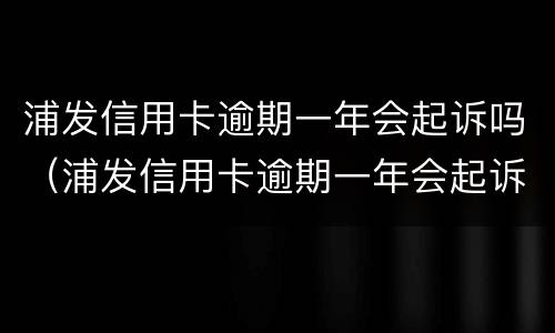 浦发信用卡逾期一年会起诉吗（浦发信用卡逾期一年会起诉吗怎么办）