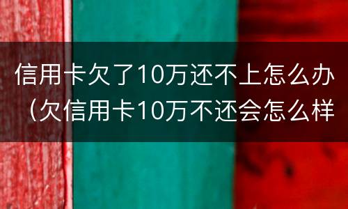 信用卡欠了10万还不上怎么办（欠信用卡10万不还会怎么样）