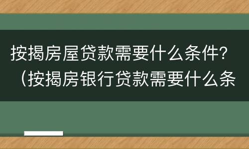 按揭房屋贷款需要什么条件？（按揭房银行贷款需要什么条件）