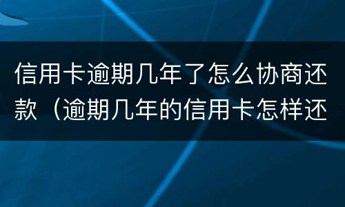 信用卡逾期几年了怎么协商还款（逾期几年的信用卡怎样还）