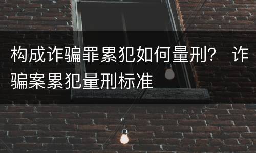构成诈骗罪累犯如何量刑？ 诈骗案累犯量刑标准