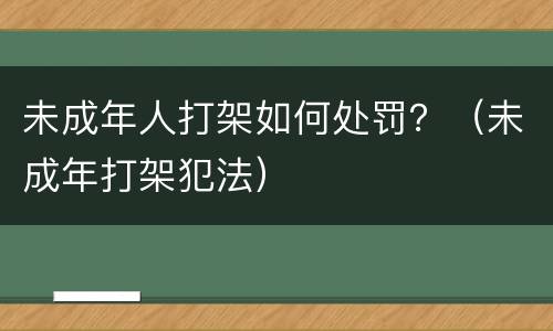 未成年人打架如何处罚？（未成年打架犯法）
