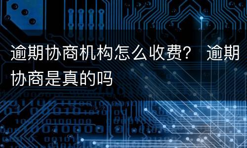 逾期协商机构怎么收费？ 逾期协商是真的吗