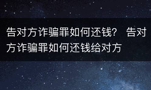 告对方诈骗罪如何还钱？ 告对方诈骗罪如何还钱给对方